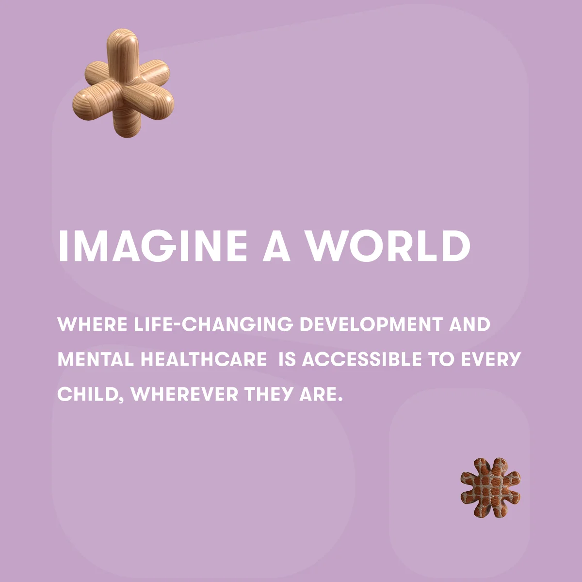 A lilac post reading: imagine a world where life-changing development and mental healthcare is accessible to every child, wherever they are